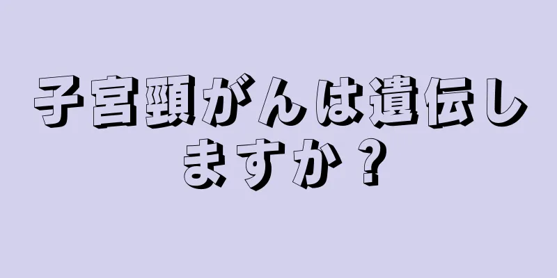 子宮頸がんは遺伝しますか？