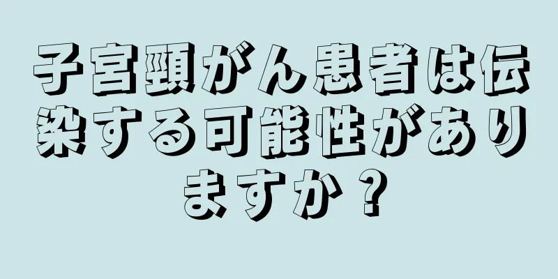 子宮頸がん患者は伝染する可能性がありますか？