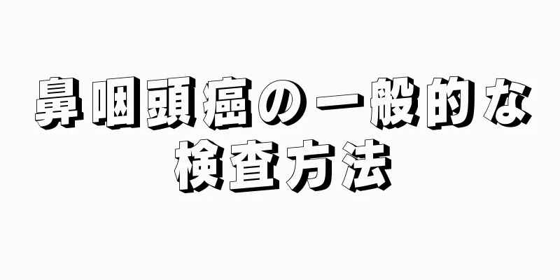 鼻咽頭癌の一般的な検査方法