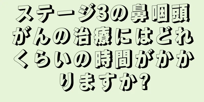 ステージ3の鼻咽頭がんの治療にはどれくらいの時間がかかりますか?
