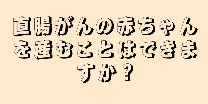 直腸がんの赤ちゃんを産むことはできますか？
