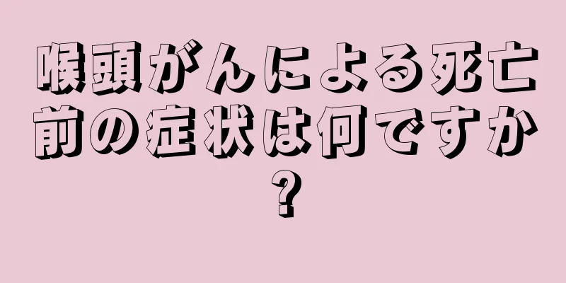 喉頭がんによる死亡前の症状は何ですか?