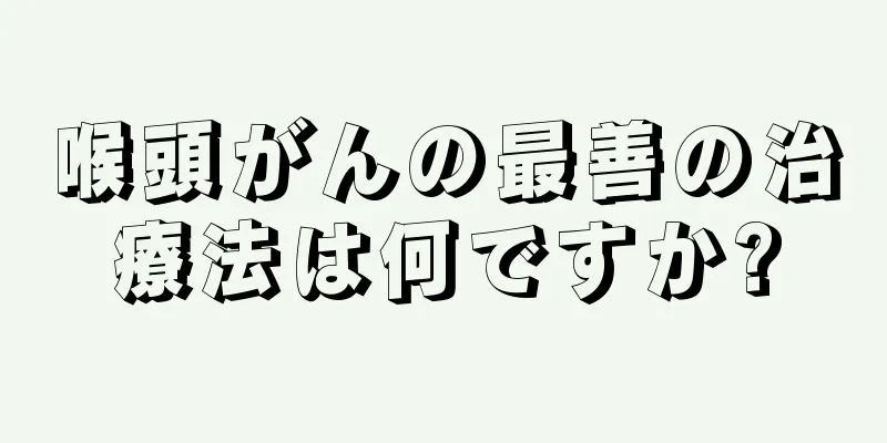 喉頭がんの最善の治療法は何ですか?
