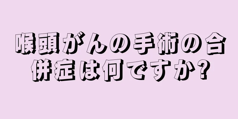 喉頭がんの手術の合併症は何ですか?