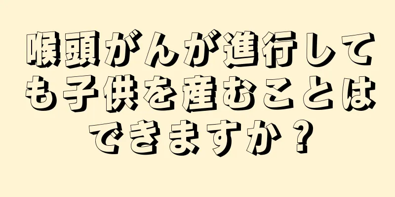 喉頭がんが進行しても子供を産むことはできますか？