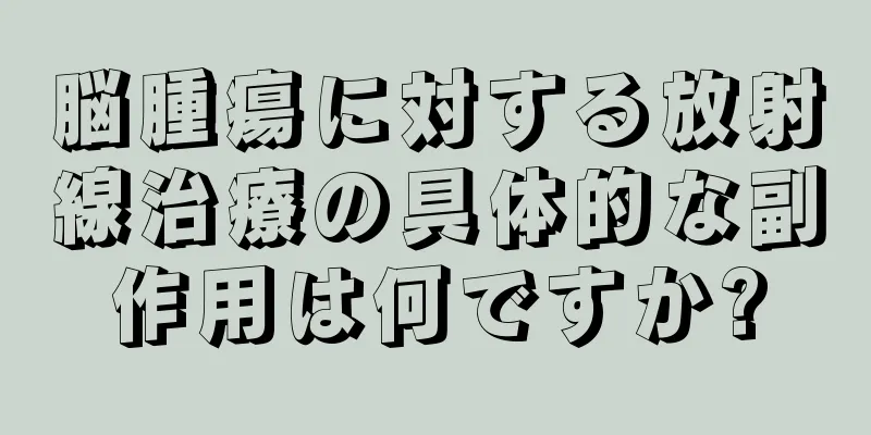 脳腫瘍に対する放射線治療の具体的な副作用は何ですか?