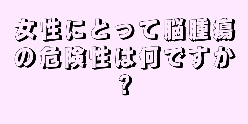 女性にとって脳腫瘍の危険性は何ですか?