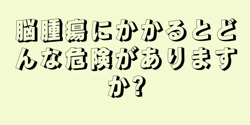 脳腫瘍にかかるとどんな危険がありますか?