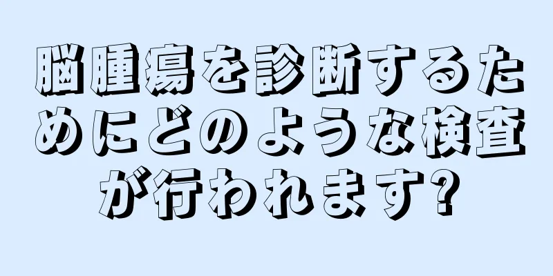 脳腫瘍を診断するためにどのような検査が行われます?