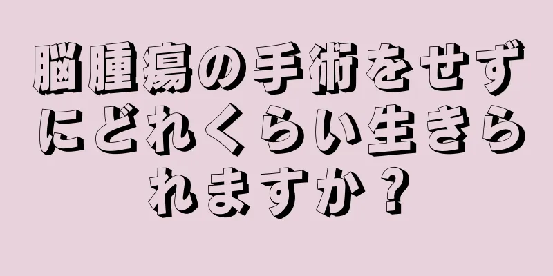 脳腫瘍の手術をせずにどれくらい生きられますか？
