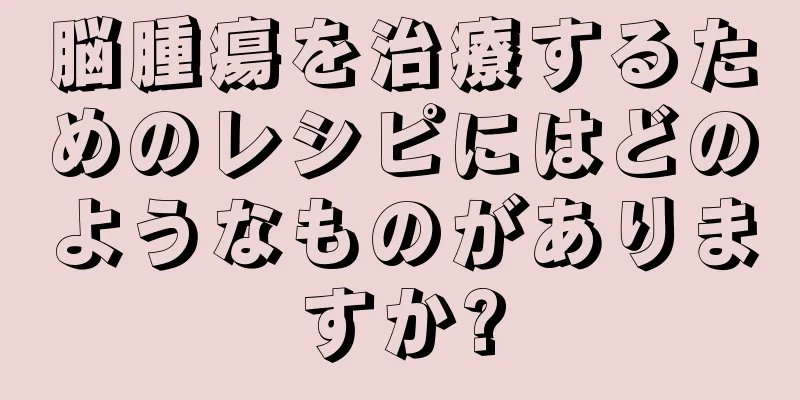 脳腫瘍を治療するためのレシピにはどのようなものがありますか?