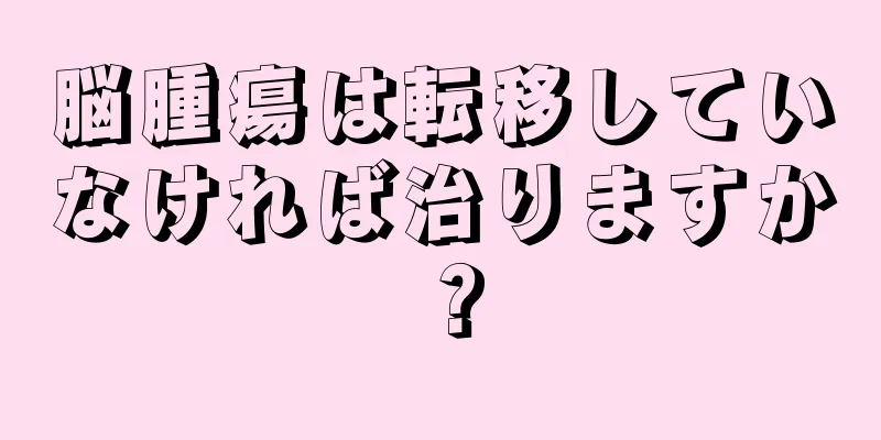 脳腫瘍は転移していなければ治りますか？