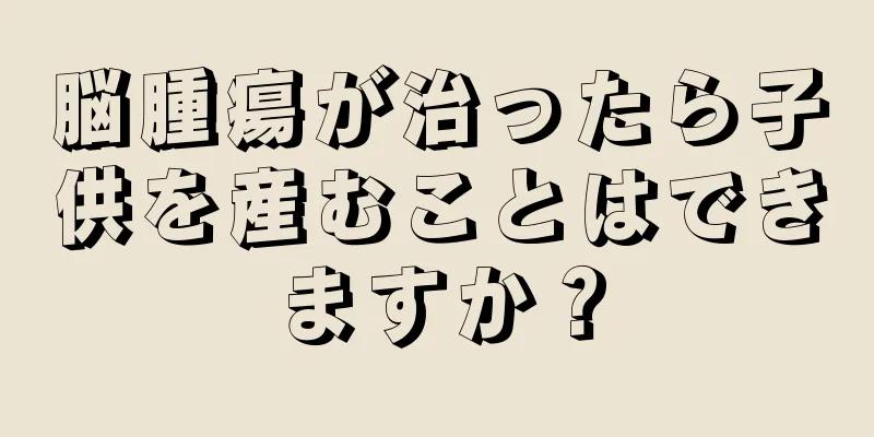 脳腫瘍が治ったら子供を産むことはできますか？
