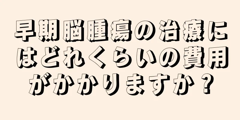 早期脳腫瘍の治療にはどれくらいの費用がかかりますか？