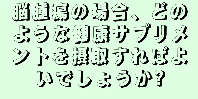 脳腫瘍の場合、どのような健康サプリメントを摂取すればよいでしょうか?
