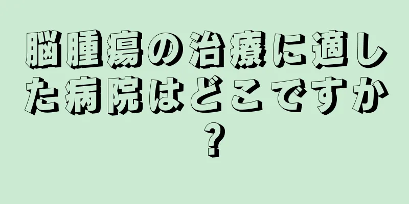 脳腫瘍の治療に適した病院はどこですか？