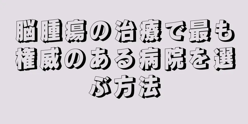 脳腫瘍の治療で最も権威のある病院を選ぶ方法