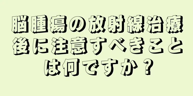 脳腫瘍の放射線治療後に注意すべきことは何ですか？