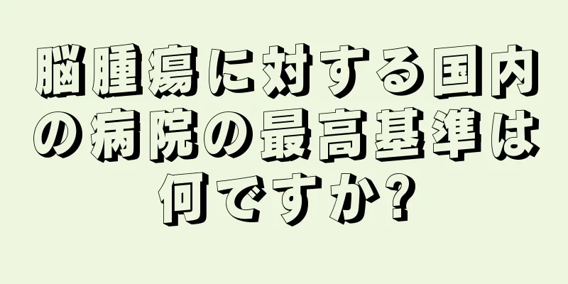 脳腫瘍に対する国内の病院の最高基準は何ですか?