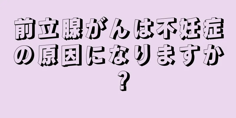 前立腺がんは不妊症の原因になりますか？