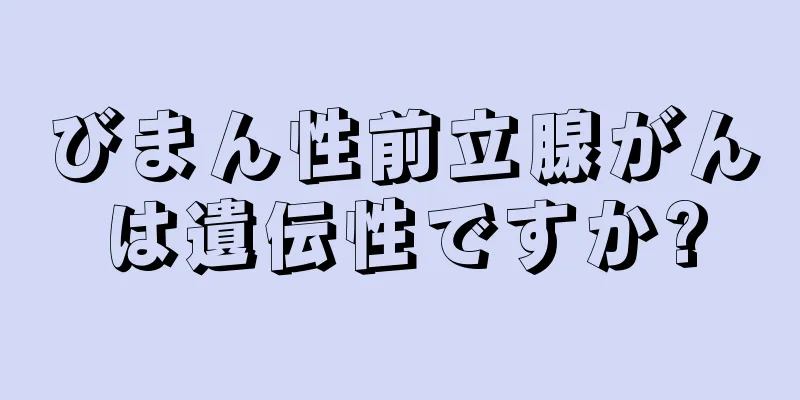 びまん性前立腺がんは遺伝性ですか?