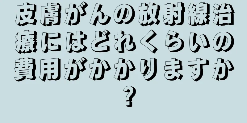皮膚がんの放射線治療にはどれくらいの費用がかかりますか？