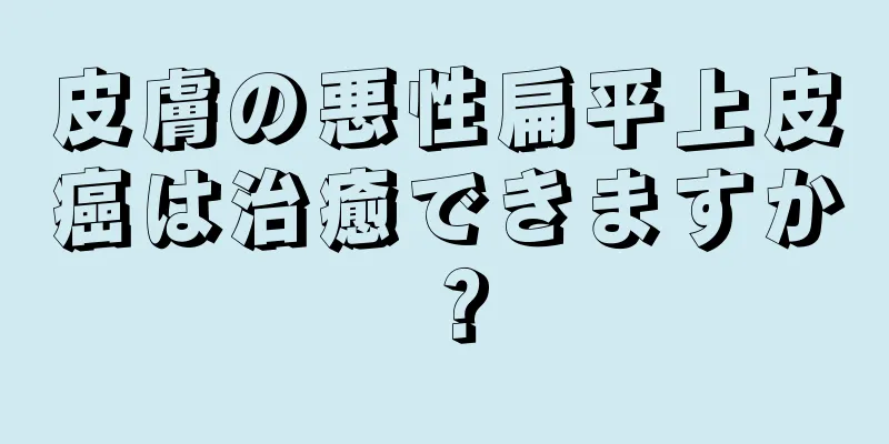 皮膚の悪性扁平上皮癌は治癒できますか？