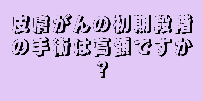 皮膚がんの初期段階の手術は高額ですか?