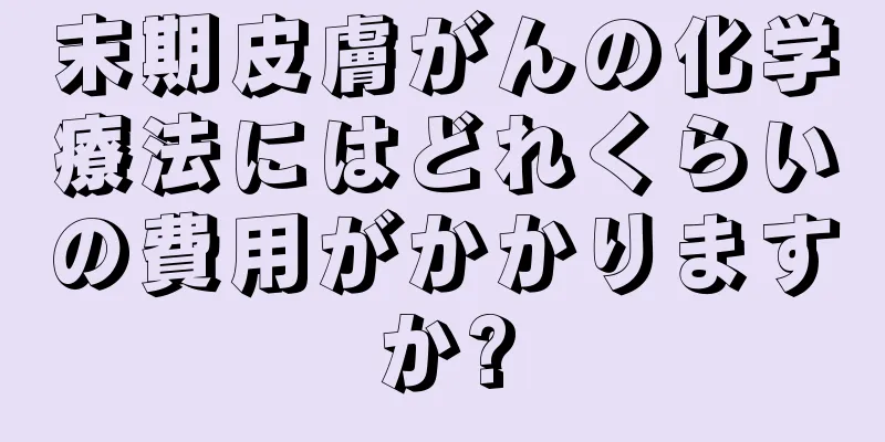 末期皮膚がんの化学療法にはどれくらいの費用がかかりますか?