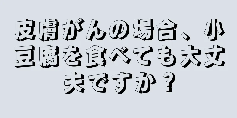 皮膚がんの場合、小豆腐を食べても大丈夫ですか？