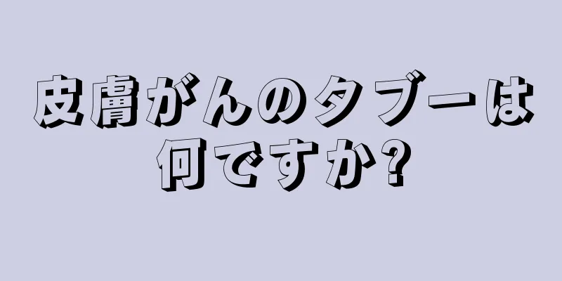 皮膚がんのタブーは何ですか?