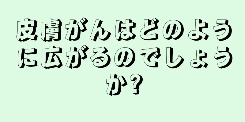 皮膚がんはどのように広がるのでしょうか?