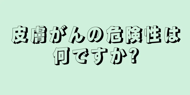 皮膚がんの危険性は何ですか?