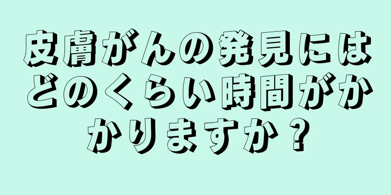 皮膚がんの発見にはどのくらい時間がかかりますか？