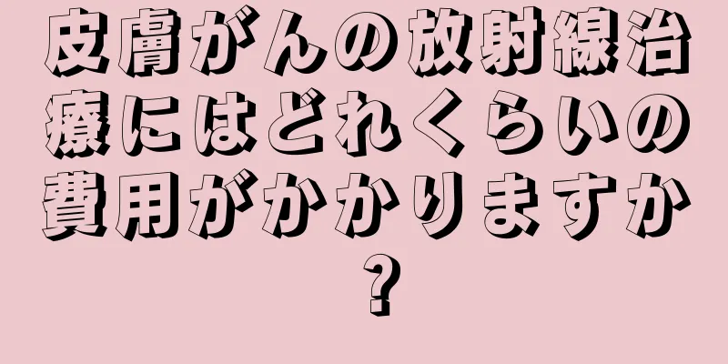皮膚がんの放射線治療にはどれくらいの費用がかかりますか？