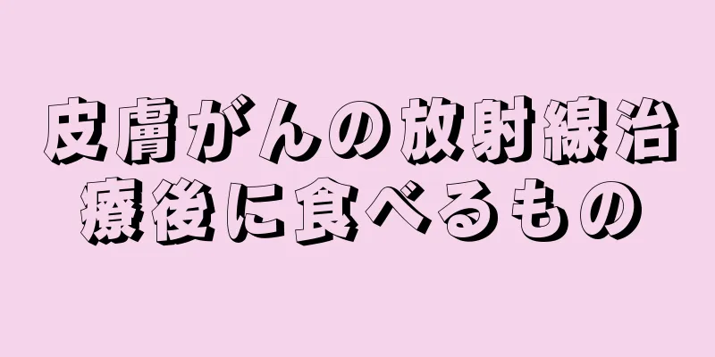 皮膚がんの放射線治療後に食べるもの