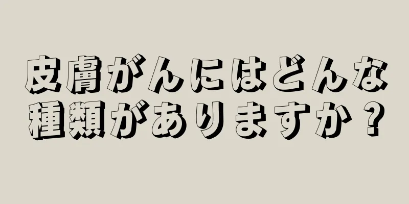 皮膚がんにはどんな種類がありますか？