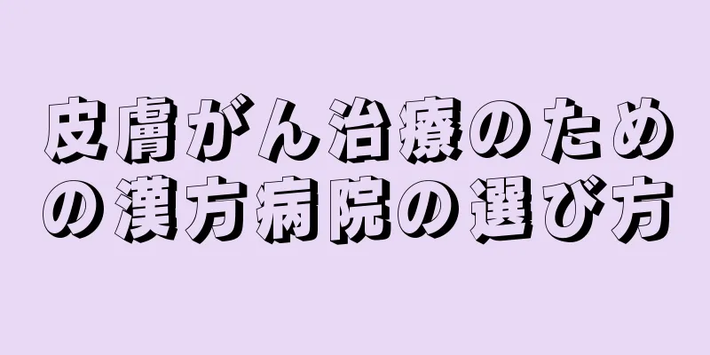 皮膚がん治療のための漢方病院の選び方