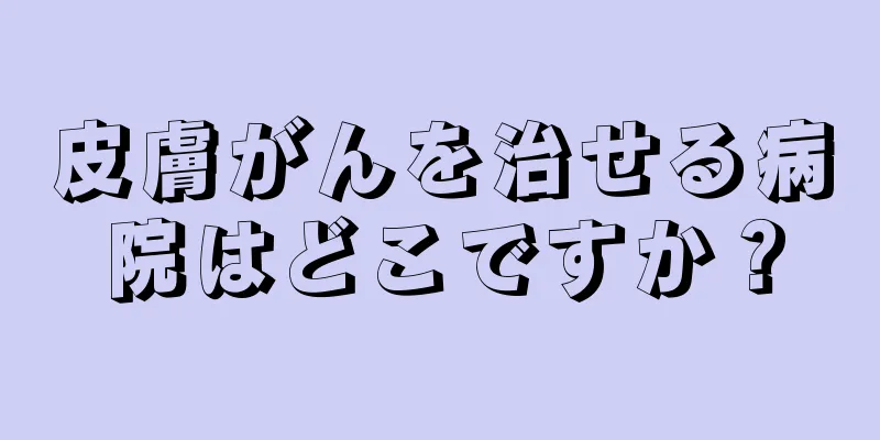 皮膚がんを治せる病院はどこですか？