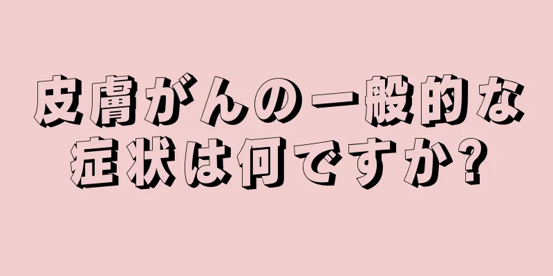 皮膚がんの一般的な症状は何ですか?