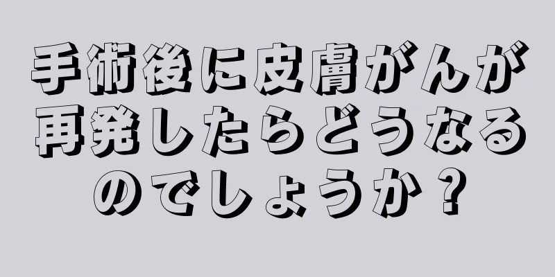 手術後に皮膚がんが再発したらどうなるのでしょうか？