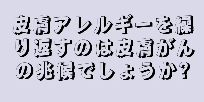 皮膚アレルギーを繰り返すのは皮膚がんの兆候でしょうか?