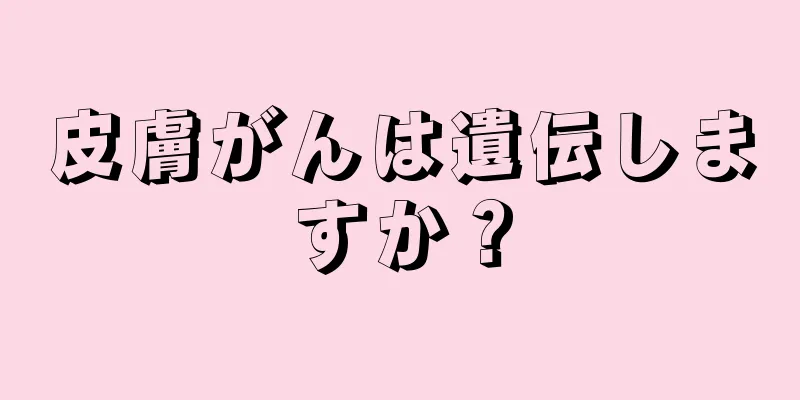 皮膚がんは遺伝しますか？