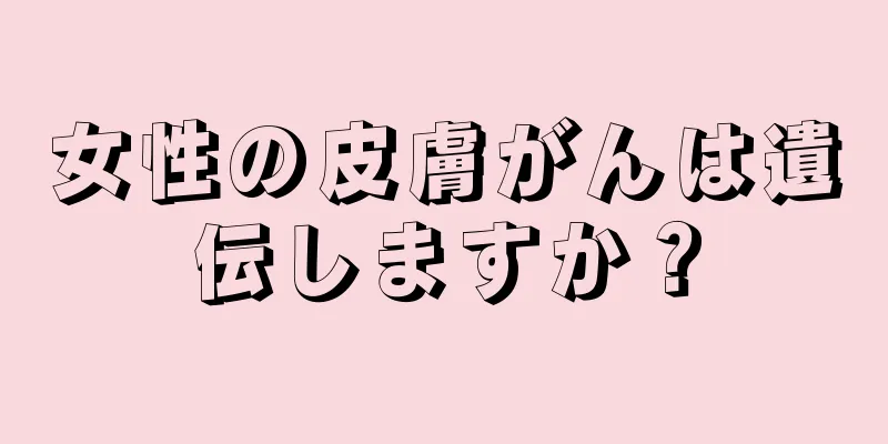 女性の皮膚がんは遺伝しますか？
