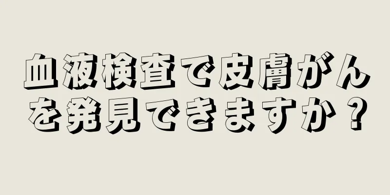 血液検査で皮膚がんを発見できますか？