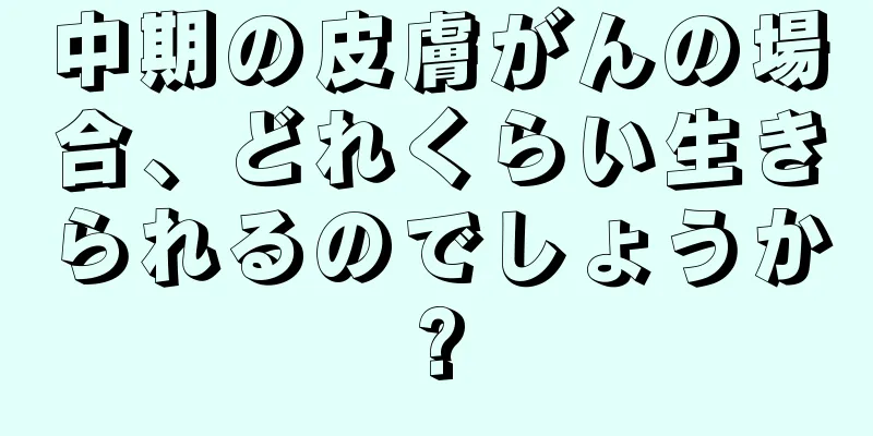 中期の皮膚がんの場合、どれくらい生きられるのでしょうか?