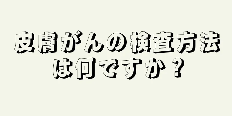 皮膚がんの検査方法は何ですか？