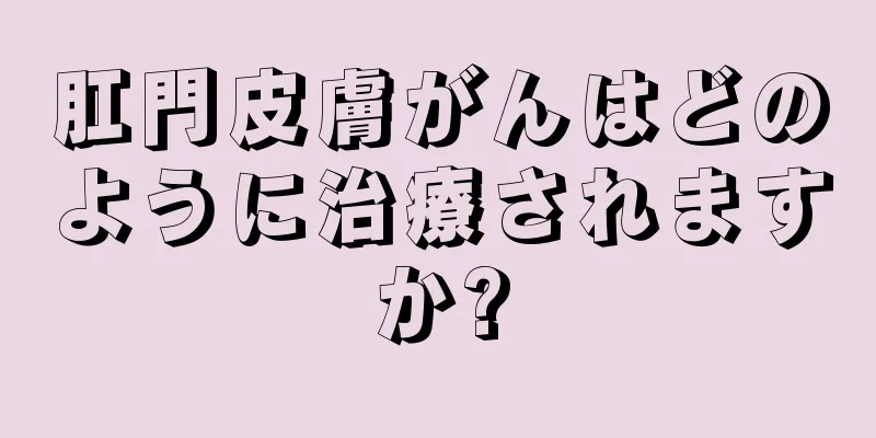 肛門皮膚がんはどのように治療されますか?
