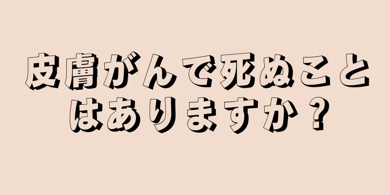 皮膚がんで死ぬことはありますか？