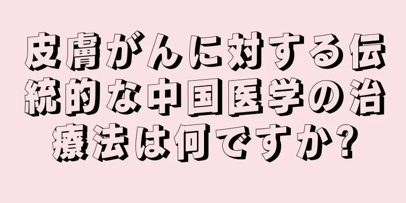 皮膚がんに対する伝統的な中国医学の治療法は何ですか?